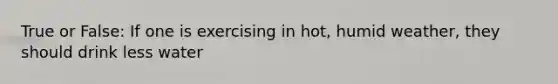 True or False: If one is exercising in hot, humid weather, they should drink less water