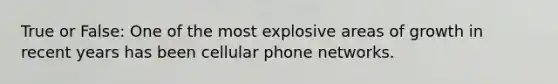 True or False: One of the most explosive areas of growth in recent years has been cellular phone networks.