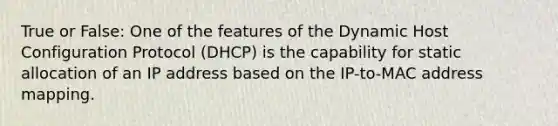 True or False: One of the features of the Dynamic Host Configuration Protocol (DHCP) is the capability for static allocation of an IP address based on the IP-to-MAC address mapping.