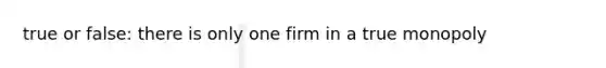 true or false: there is only one firm in a true monopoly