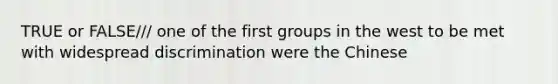 TRUE or FALSE/// one of the first groups in the west to be met with widespread discrimination were the Chinese