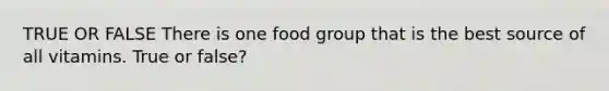 TRUE OR FALSE There is one food group that is the best source of all vitamins. True or false?