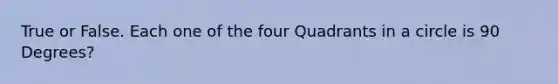 True or False. Each one of the four Quadrants in a circle is 90 Degrees?