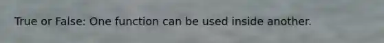 True or False: One function can be used inside another.