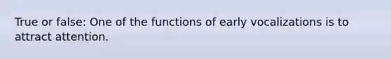 True or false: One of the functions of early vocalizations is to attract attention.