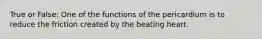 True or False: One of the functions of the pericardium is to reduce the friction created by the beating heart.