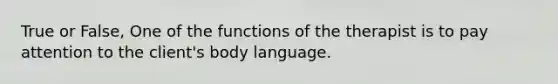 True or False, One of the functions of the therapist is to pay attention to the client's body language.