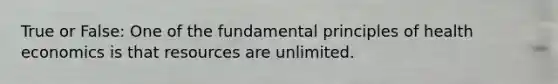 True or False: One of the fundamental principles of health economics is that resources are unlimited.