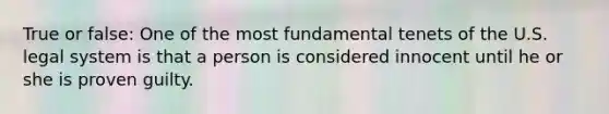 True or false: One of the most fundamental tenets of the U.S. legal system is that a person is considered innocent until he or she is proven guilty.