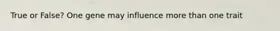 True or False? One gene may influence more than one trait