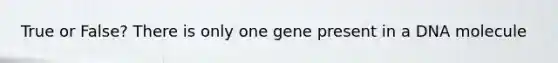 True or False? There is only one gene present in a DNA molecule