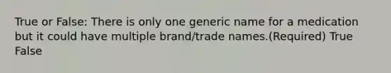 True or False: There is only one generic name for a medication but it could have multiple brand/trade names.(Required) True False