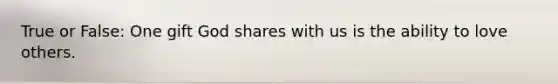 True or False: One gift God shares with us is the ability to love others.