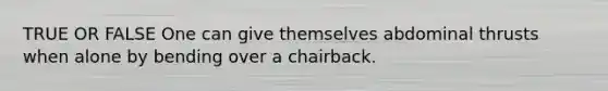 TRUE OR FALSE One can give themselves abdominal thrusts when alone by bending over a chairback.