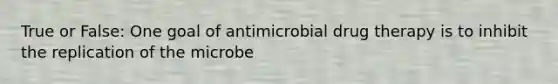 True or False: One goal of antimicrobial drug therapy is to inhibit the replication of the microbe