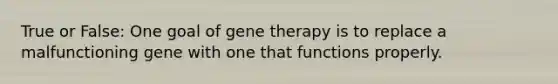 True or False: One goal of <a href='https://www.questionai.com/knowledge/kxziHQcFFY-gene-therapy' class='anchor-knowledge'>gene therapy</a> is to replace a malfunctioning gene with one that functions properly.