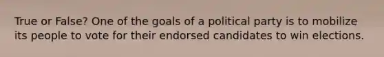 True or False? One of the goals of a political party is to mobilize its people to vote for their endorsed candidates to win elections.