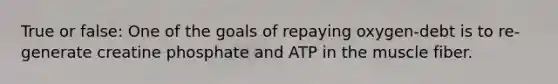 True or false: One of the goals of repaying oxygen-debt is to re-generate creatine phosphate and ATP in the muscle fiber.