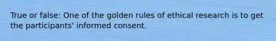 True or false: One of the golden rules of ethical research is to get the participants' informed consent.