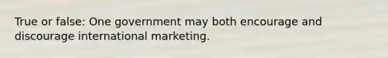 True or false: One government may both encourage and discourage international marketing.