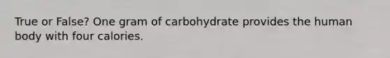 True or False? One gram of carbohydrate provides the human body with four calories.