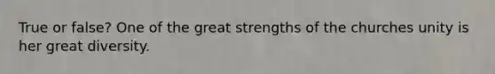 True or false? One of the great strengths of the churches unity is her great diversity.