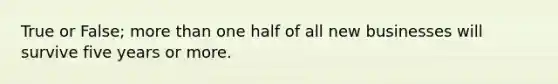 True or False; <a href='https://www.questionai.com/knowledge/keWHlEPx42-more-than' class='anchor-knowledge'>more than</a> one half of all new businesses will survive five years or more.