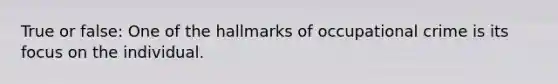 True or false: One of the hallmarks of occupational crime is its focus on the individual.