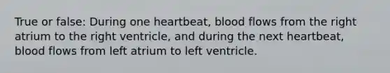 True or false: During one heartbeat, blood flows from the right atrium to the right ventricle, and during the next heartbeat, blood flows from left atrium to left ventricle.