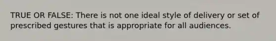 TRUE OR FALSE: There is not one ideal style of delivery or set of prescribed gestures that is appropriate for all audiences.