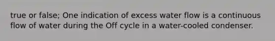 true or false; One indication of excess water flow is a continuous flow of water during the Off cycle in a water-cooled condenser.