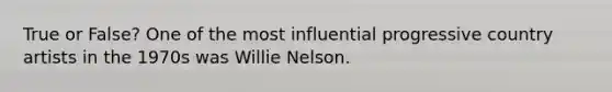 True or False? One of the most influential progressive country artists in the 1970s was Willie Nelson.