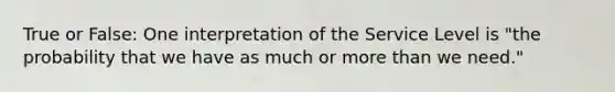 True or False: One interpretation of the Service Level is "the probability that we have as much or more than we need."