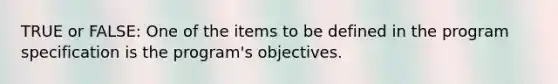 TRUE or FALSE: One of the items to be defined in the program specification is the program's objectives.