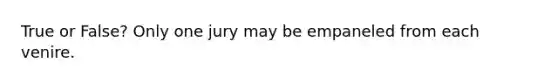 True or False? Only one jury may be empaneled from each venire.