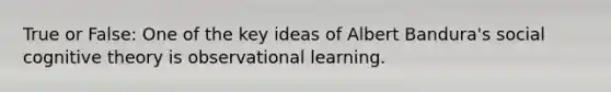 True or False: One of the key ideas of Albert Bandura's social cognitive theory is observational learning.