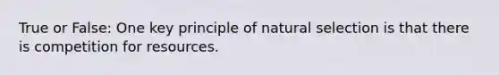 True or False: One key principle of natural selection is that there is competition for resources.