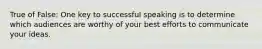 True of False: One key to successful speaking is to determine which audiences are worthy of your best efforts to communicate your ideas.