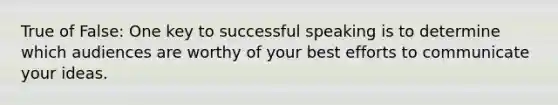 True of False: One key to successful speaking is to determine which audiences are worthy of your best efforts to communicate your ideas.