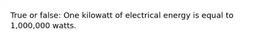 True or false: One kilowatt of electrical energy is equal to 1,000,000 watts.