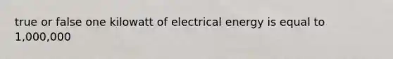 true or false one kilowatt of electrical energy is equal to 1,000,000