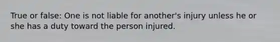 True or false: One is not liable for another's injury unless he or she has a duty toward the person injured.