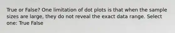 True or False? One limitation of dot plots is that when the sample sizes are large, they do not reveal the exact data range. Select one: True False