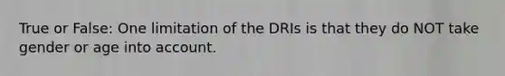 True or False: One limitation of the DRIs is that they do NOT take gender or age into account.