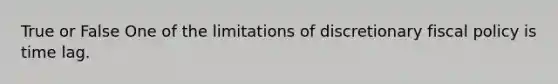 True or False One of the limitations of discretionary fiscal policy is time lag.