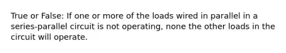 True or False: If one or more of the loads wired in parallel in a series-parallel circuit is not operating, none the other loads in the circuit will operate.