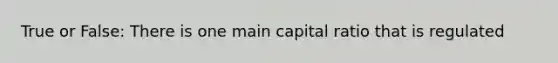 True or False: There is one main capital ratio that is regulated