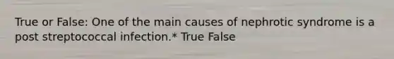 True or False: One of the main causes of nephrotic syndrome is a post streptococcal infection.* True False