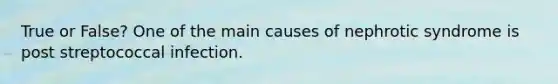 True or False? One of the main causes of nephrotic syndrome is post streptococcal infection.