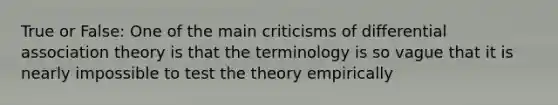 True or False: One of the main criticisms of differential association theory is that the terminology is so vague that it is nearly impossible to test the theory empirically